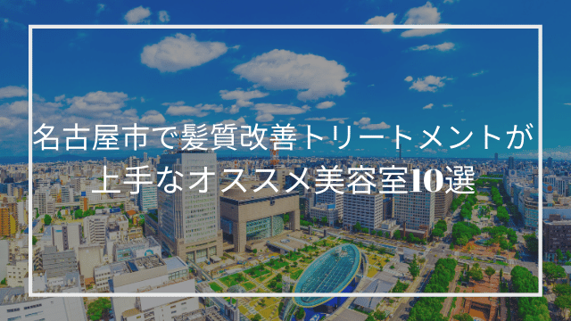 名古屋市で髪質改善トリートメントが上手なオススメ美容室10選