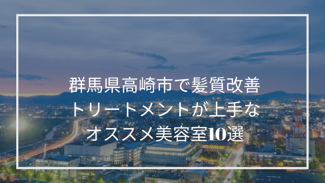 群馬県高崎市で髪質改善トリートメントが上手なオススメ美容室10選