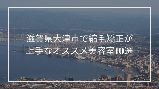 滋賀県大津市で縮毛矯正が上手なオススメ美容室 10選